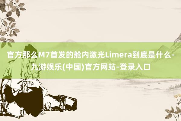 官方那么M7首发的舱内激光Limera到底是什么-九游娱乐(中国)官方网站-登录入口