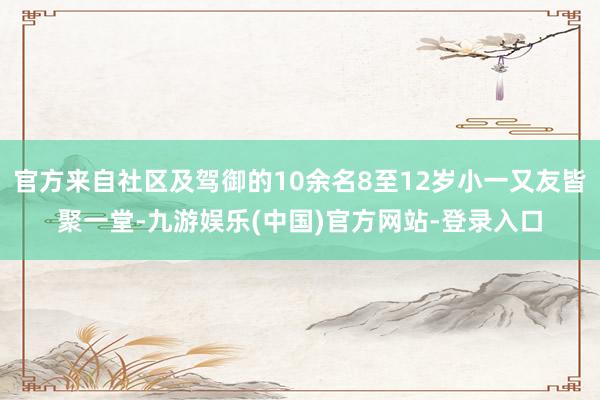 官方来自社区及驾御的10余名8至12岁小一又友皆聚一堂-九游娱乐(中国)官方网站-登录入口