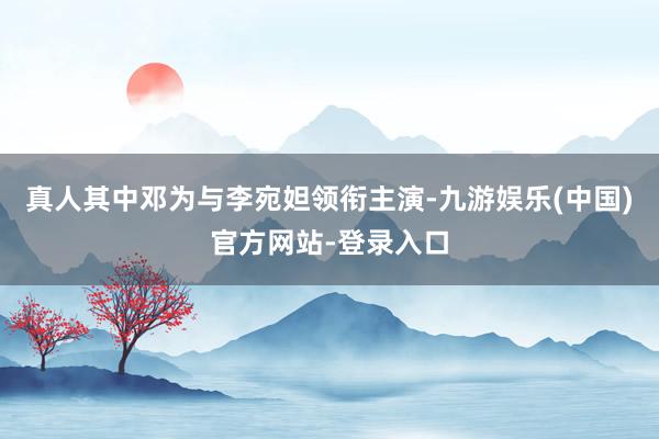 真人其中邓为与李宛妲领衔主演-九游娱乐(中国)官方网站-登录入口