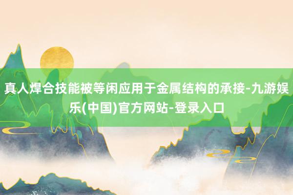 真人焊合技能被等闲应用于金属结构的承接-九游娱乐(中国)官方网站-登录入口