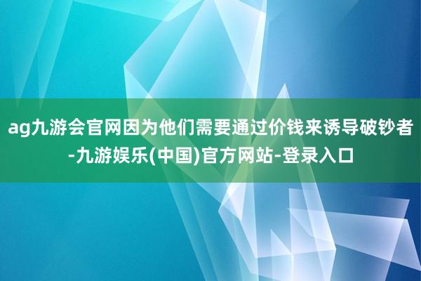 ag九游会官网因为他们需要通过价钱来诱导破钞者-九游娱乐(中国)官方网站-登录入口