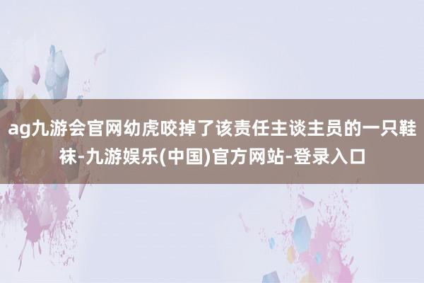 ag九游会官网幼虎咬掉了该责任主谈主员的一只鞋袜-九游娱乐(中国)官方网站-登录入口