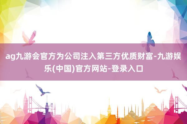 ag九游会官方为公司注入第三方优质财富-九游娱乐(中国)官方网站-登录入口