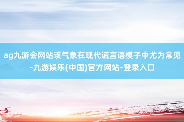 ag九游会网站该气象在现代谎言语模子中尤为常见-九游娱乐(中国)官方网站-登录入口