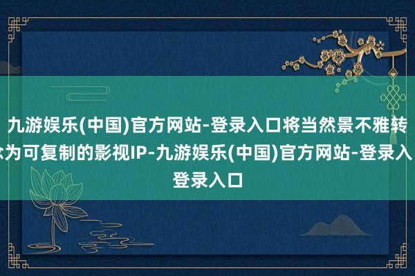 九游娱乐(中国)官方网站-登录入口将当然景不雅转念为可复制的