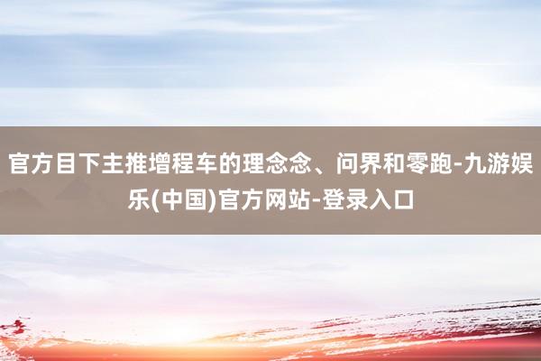 官方目下主推增程车的理念念、问界和零跑-九游娱乐(中国)官方