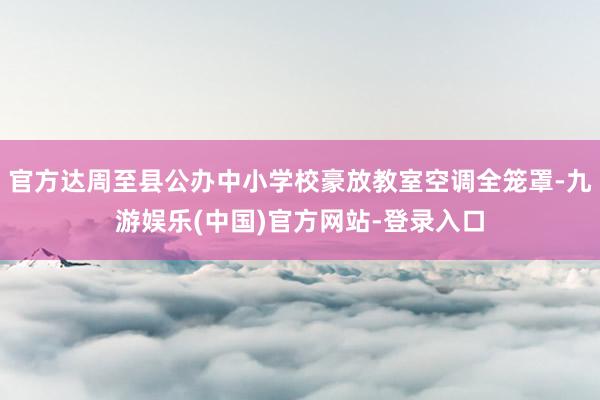 官方达周至县公办中小学校豪放教室空调全笼罩-九游娱乐(中国)