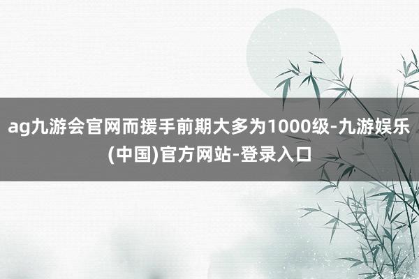 ag九游会官网而援手前期大多为1000级-九游娱乐(中国)官