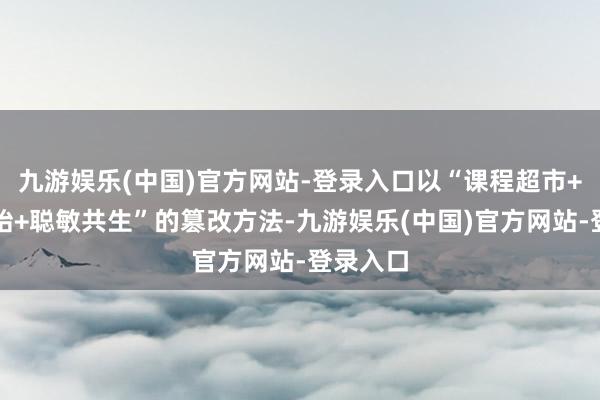 九游娱乐(中国)官方网站-登录入口以“课程超市+任务初始+聪