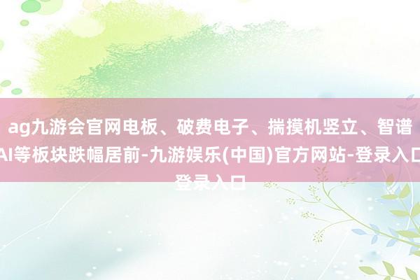 ag九游会官网电板、破费电子、揣摸机竖立、智谱AI等板块跌幅