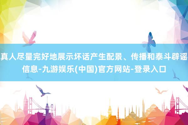 真人尽量完好地展示坏话产生配景、传播和泰斗辟谣信息-九游娱乐