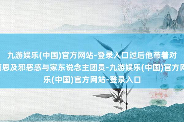 九游娱乐(中国)官方网站-登录入口过后他带着对事件的矛盾缅思
