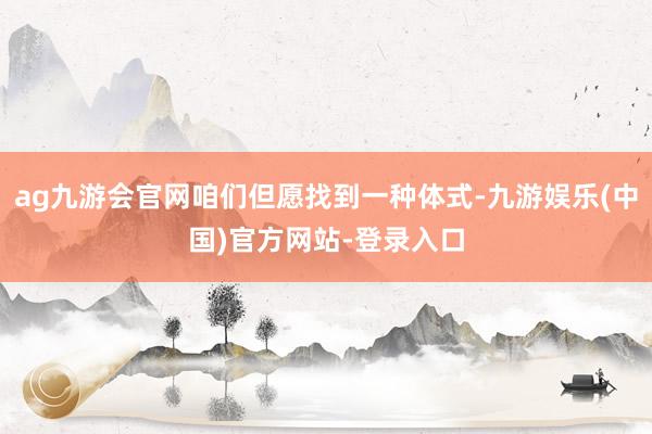 ag九游会官网咱们但愿找到一种体式-九游娱乐(中国)官方网站-登录入口