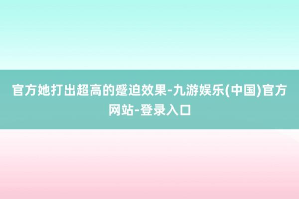 官方她打出超高的蹙迫效果-九游娱乐(中国)官方网站-登录入口