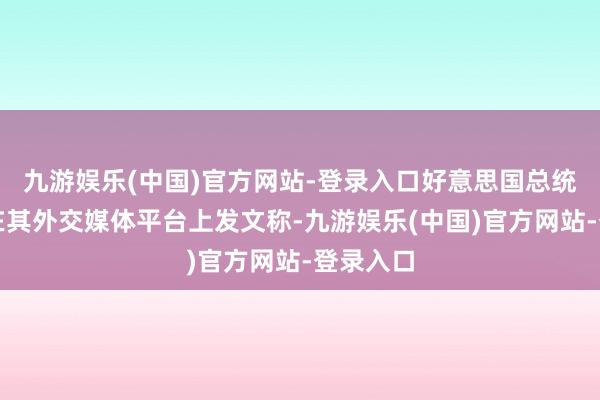 九游娱乐(中国)官方网站-登录入口好意思国总统特朗普在其外交媒体平台上发文称-九游娱乐(中国)官方网站-登录入口