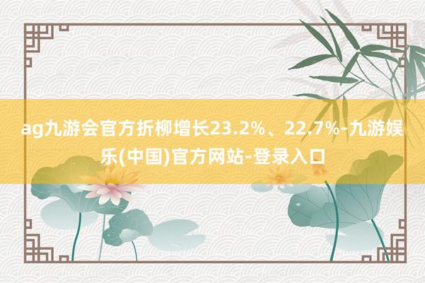 ag九游会官方折柳增长23.2%、22.7%-九游娱乐(中国)官方网站-登录入口