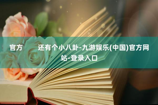 官方        还有个小八卦-九游娱乐(中国)官方网站-登录入口