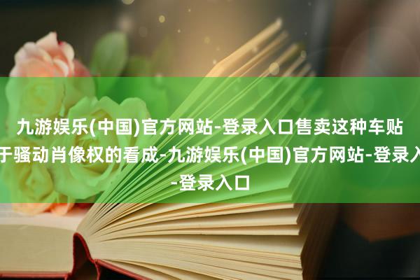 九游娱乐(中国)官方网站-登录入口售卖这种车贴属于骚动肖像权的看成-九游娱乐(中国)官方网站-登录入口
