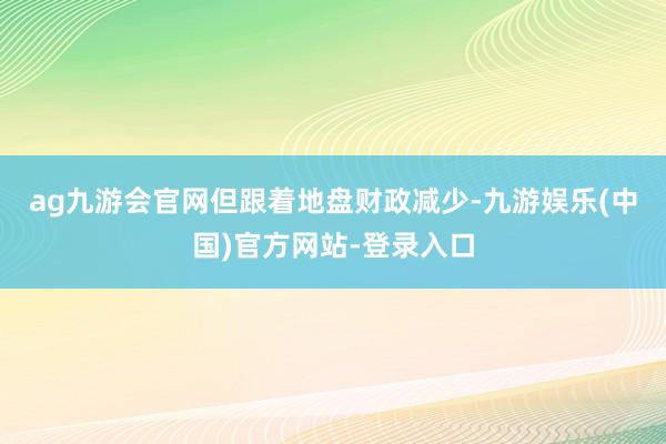 ag九游会官网　　但跟着地盘财政减少-九游娱乐(中国)官方网站-登录入口