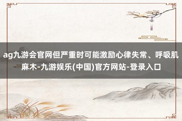 ag九游会官网但严重时可能激励心律失常、呼吸肌麻木-九游娱乐