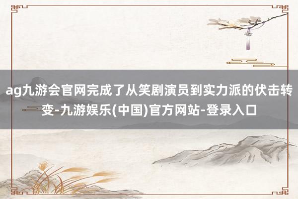 ag九游会官网完成了从笑剧演员到实力派的伏击转变-九游娱乐(