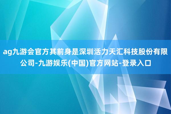 ag九游会官方其前身是深圳活力天汇科技股份有限公司-九游娱乐
