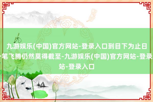 九游娱乐(中国)官方网站-登录入口到目下为止日线一笔飞腾仍然