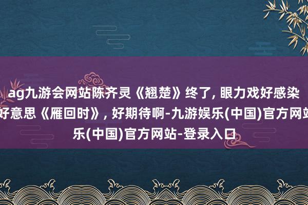ag九游会网站陈齐灵《翘楚》终了, 眼力戏好感染东谈主, 比