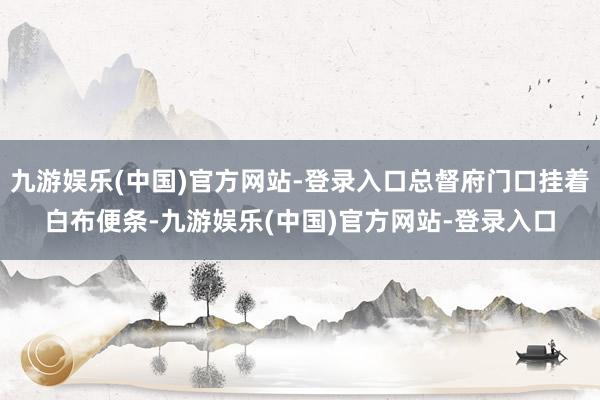 九游娱乐(中国)官方网站-登录入口总督府门口挂着白布便条-九