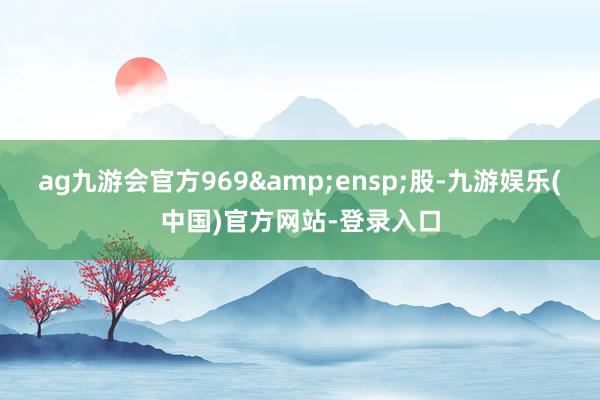 ag九游会官方969 股-九游娱乐(中国)官方网站-登录入口