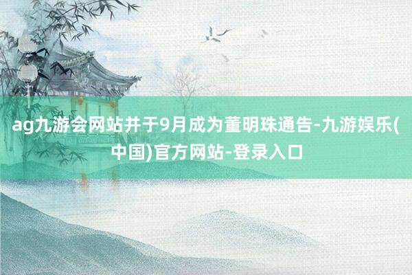 ag九游会网站并于9月成为董明珠通告-九游娱乐(中国)官方网