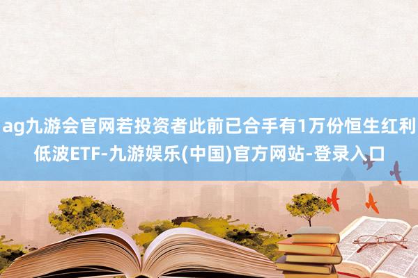 ag九游会官网若投资者此前已合手有1万份恒生红利低波ETF-