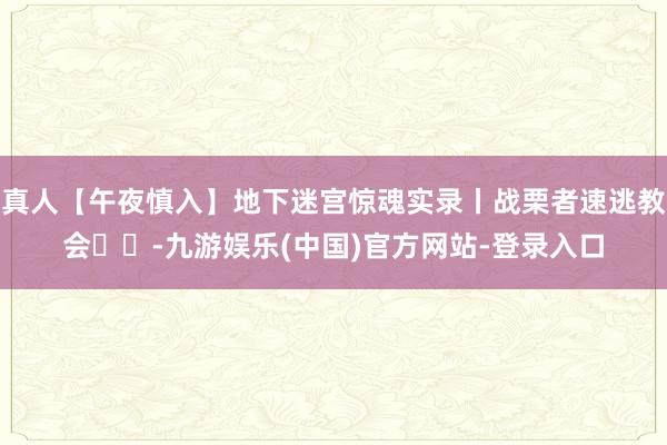 真人【午夜慎入】地下迷宫惊魂实录丨战栗者速逃教会⚠️-九游娱乐(中国)官方网站-登录入口