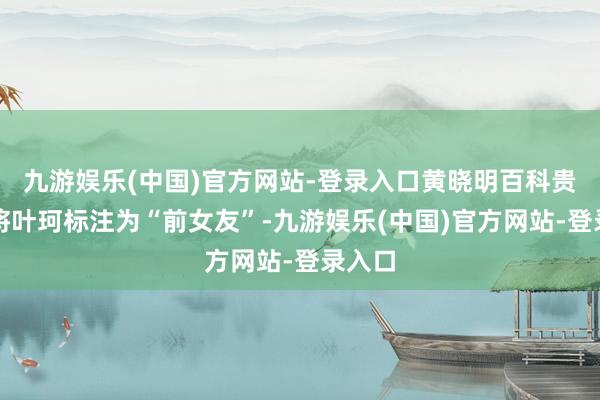 九游娱乐(中国)官方网站-登录入口黄晓明百科贵府已将叶珂标注为“前女友”-九游娱乐(中国)官方网站-登录入口