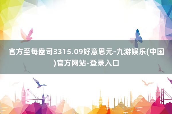 官方至每盎司3315.09好意思元-九游娱乐(中国)官方网站-登录入口