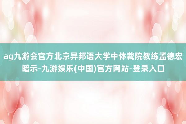 ag九游会官方北京异邦语大学中体裁院教练孟德宏暗示-九游娱乐