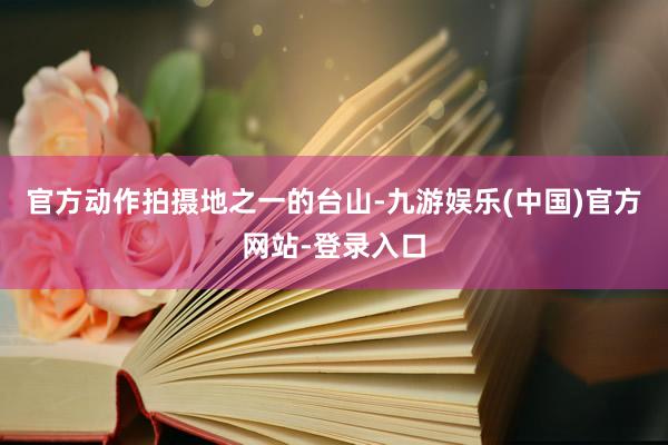 官方动作拍摄地之一的台山-九游娱乐(中国)官方网站-登录入口