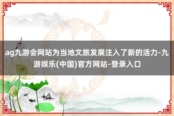 ag九游会网站为当地文旅发展注入了新的活力-九游娱乐(中国)