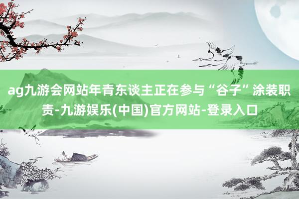 ag九游会网站年青东谈主正在参与“谷子”涂装职责-九游娱乐(