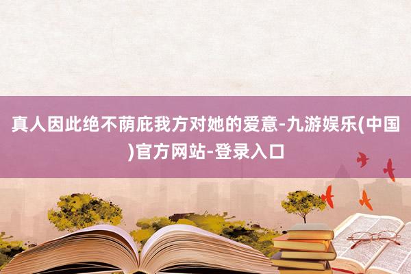真人因此绝不荫庇我方对她的爱意-九游娱乐(中国)官方网站-登录入口