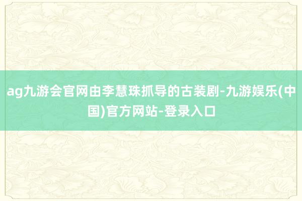 ag九游会官网由李慧珠抓导的古装剧-九游娱乐(中国)官方网站-登录入口