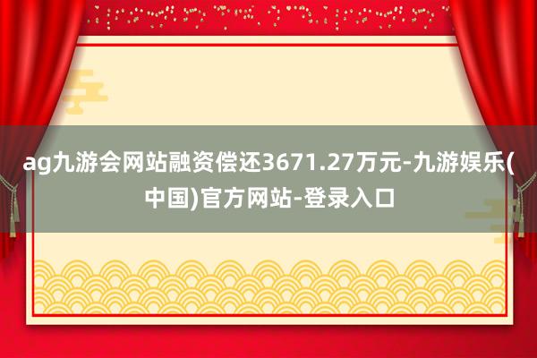 ag九游会网站融资偿还3671.27万元-九游娱乐(中国)官方网站-登录入口