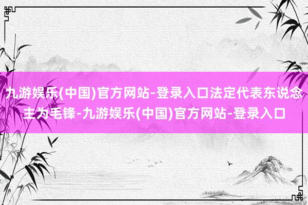 九游娱乐(中国)官方网站-登录入口法定代表东说念主为毛锋-九游娱乐(中国)官方网站-登录入口