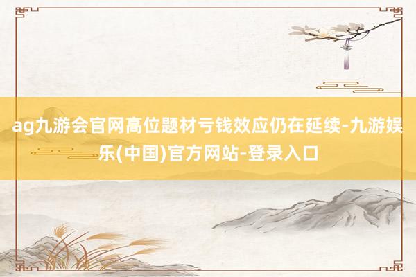 ag九游会官网高位题材亏钱效应仍在延续-九游娱乐(中国)官方网站-登录入口