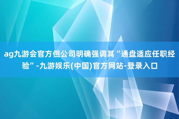 ag九游会官方但公司明确强调其“通盘适应任职经验”-九游娱乐(中国)官方网站-登录入口