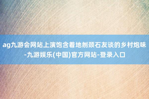 ag九游会网站上演饱含着地刎颈石友谈的乡村炮味-九游娱乐(中国)官方网站-登录入口
