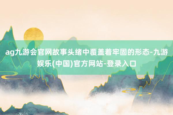 ag九游会官网故事头绪中覆盖着牢固的形态-九游娱乐(中国)官方网站-登录入口