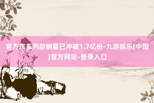 官方该系列总销量已冲破1.7亿份-九游娱乐(中国)官方网站-登录入口