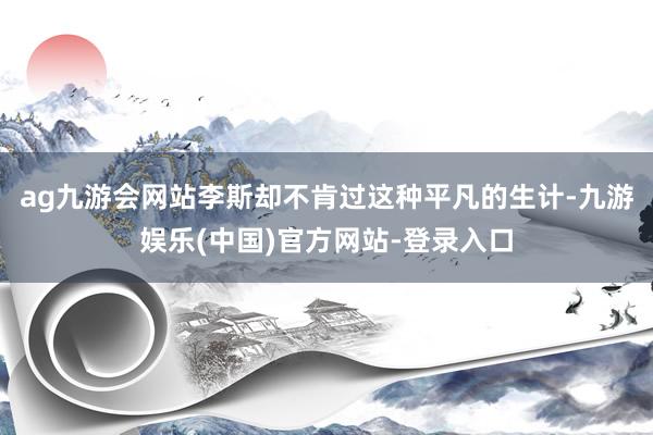 ag九游会网站李斯却不肯过这种平凡的生计-九游娱乐(中国)官方网站-登录入口