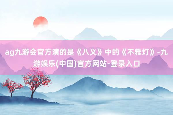 ag九游会官方演的是《八义》中的《不雅灯》-九游娱乐(中国)官方网站-登录入口